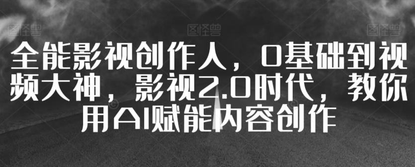 全能影视创作人，0基础到视频大神，影视2.0时代，教你用AI赋能内容创作-卿云社