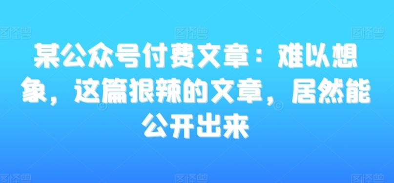 某公众号付费文章：难以想象，这篇狠辣的文章，居然能公开出来-卿云社