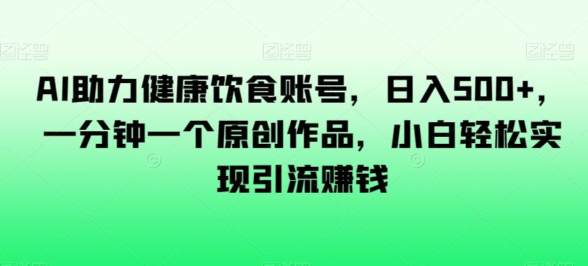 AI助力健康饮食账号，日入500+，一分钟一个原创作品，小白轻松实现引流赚钱【揭秘】-卿云社