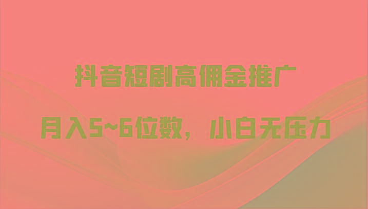 抖音短剧高佣金推广，月入5~6位数，小白无压力-卿云社