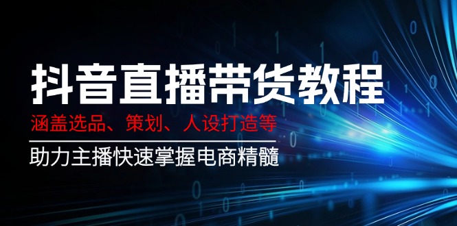抖音直播带货教程：涵盖选品、策划、人设打造等,助力主播快速掌握电商精髓-卿云社