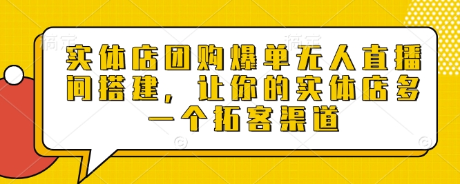 实体店团购爆单无人直播间搭建，让你的实体店多一个拓客渠道-卿云社