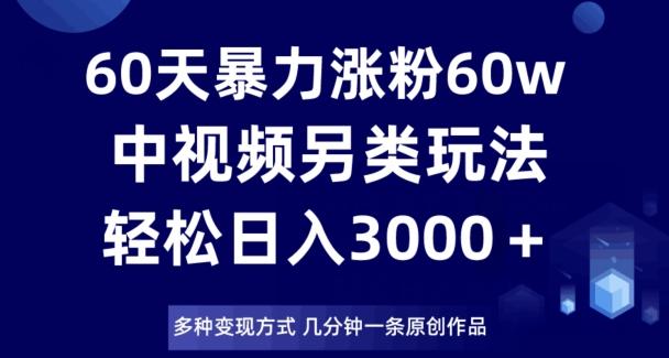 60天暴力涨粉60W，中视频另类玩法，日入3000＋，几分钟一条原创作品多种变现方式-卿云社
