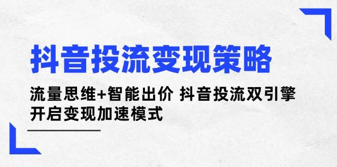 抖音投流变现策略：流量思维+智能出价 抖音投流双引擎 开启变现加速模式-卿云社