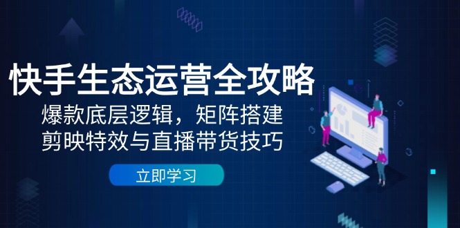 快手生态运营全攻略：爆款底层逻辑，矩阵搭建，剪映特效与直播带货技巧-卿云社