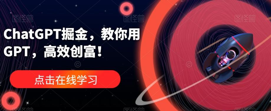 ChatGPT掘金，教你用GPT，高效创富！-卿云社
