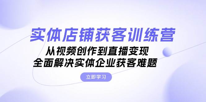 实体店铺获客特训营：从视频创作到直播变现，全面解决实体企业获客难题-卿云社
