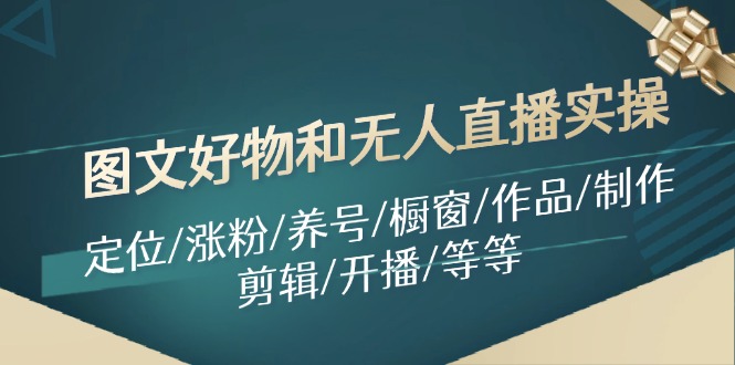 图文好物和无人直播实操：定位/涨粉/养号/橱窗/作品/制作/剪辑/开播/等等-卿云社