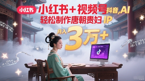 小红书+视频号+抖音，AI轻松制作唐朝贵妇IP，每天30分钟，轻松产出N条，月入3W+-卿云社