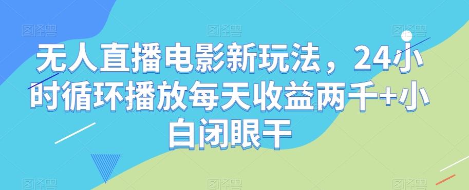 无人直播电影新玩法，24小时循环播放每天收益两千+小白闭眼干【揭秘】-卿云社