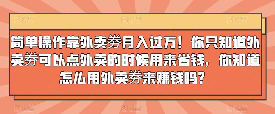 简单操作靠外卖劵月入过万！你只知道外卖劵可以点外卖的时候用来省钱，你知道怎么用外卖劵来赚钱吗？-卿云社
