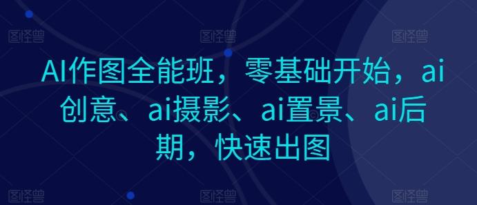 AI作图全能班，零基础开始，ai创意、ai摄影、ai置景、ai后期，快速出图-卿云社