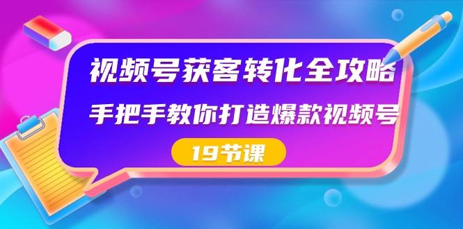 视频号获客转化全攻略，手把手教你打造爆款视频号（19节课）-卿云社