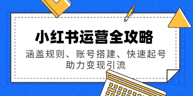 小红书运营全攻略：涵盖规则、账号搭建、快速起号，助力变现引流-卿云社