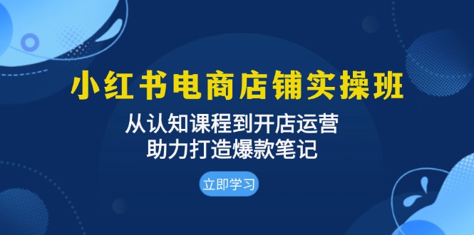 小红书电商店铺实操班：从认知课程到开店运营，助力打造爆款笔记-卿云社