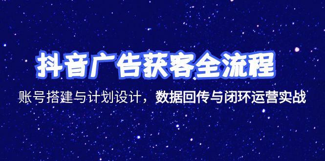 抖音广告获客全流程，账号搭建与计划设计，数据回传与闭环运营实战-卿云社