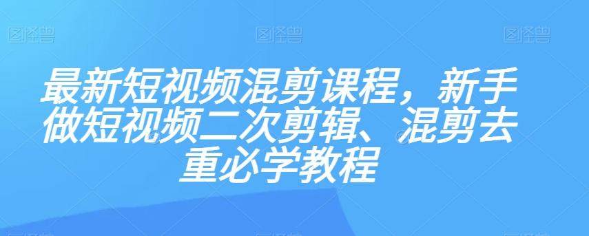 最新短视频混剪课程，新手做短视频二次剪辑、混剪去重必学教程-卿云社