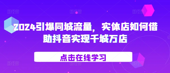 2024引爆同城流量，​实体店如何借助抖音实现千城万店-卿云社