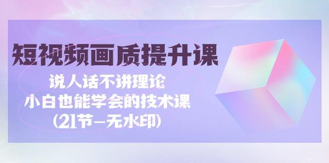 (9659期)短视频-画质提升课，说人话不讲理论，小白也能学会的技术课(21节-无水印)-卿云社