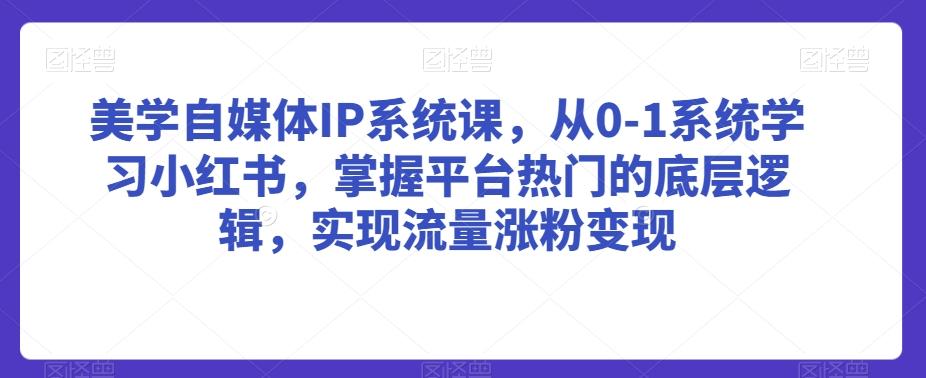 美学自媒体IP系统课，从0-1系统学习小红书，掌握平台热门的底层逻辑，实现流量涨粉变现-卿云社