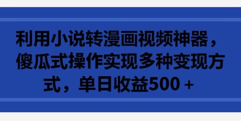 利用小说转漫画视频神器，傻瓜式操作实现多种变现方式，单日收益500+【揭秘】-卿云社