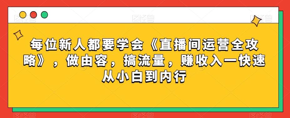 每位新人都要学会《直播间运营全攻略》，做由容，搞流量，赚收入一快速从小白到内行-卿云社