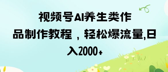 视频号ai养生类作品制作教程，轻松爆流量，日入数张-卿云社