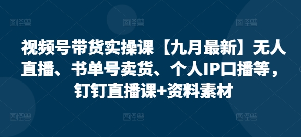 视频号带货实操课【10月最新】无人直播、书单号卖货、个人IP口播等，钉钉直播课+资料素材-卿云社