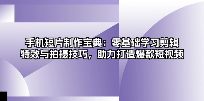 手机短片制作宝典：零基础学习剪辑、特效与拍摄技巧，助力打造爆款短视频-卿云社