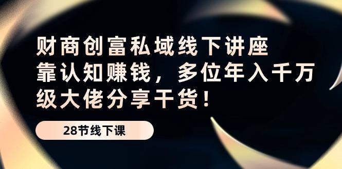 财商·创富私域线下讲座：靠认知赚钱，多位年入千万级大佬分享干货！-卿云社