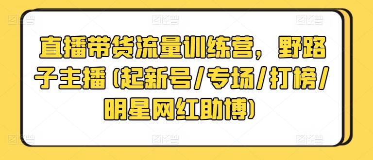 直播带货流量训练营，野路子主播(起新号/专场/打榜/明星网红助博)-卿云社