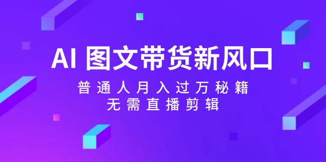 AI图文带货新风口：普通人月入过万秘籍，无需直播剪辑-卿云社
