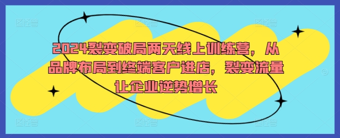 2024裂变破局两天线上训练营，从品牌布局到终端客户进店，裂变流量让企业逆势增长-卿云社