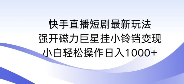 快手直播短剧最新玩法，强开磁力巨星挂小铃铛变现，小白轻松操作日入1000+【揭秘】-卿云社