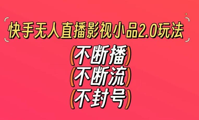 快手无人直播影视小品2.0玩法，不断流，不封号，不需要会剪辑，每天能稳定500-1000+【揭秘】-卿云社