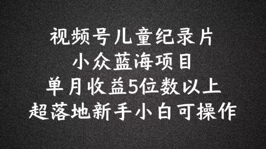 2024蓝海项目视频号儿童纪录片科普，单月收益5位数以上，新手小白可操作【揭秘】-卿云社