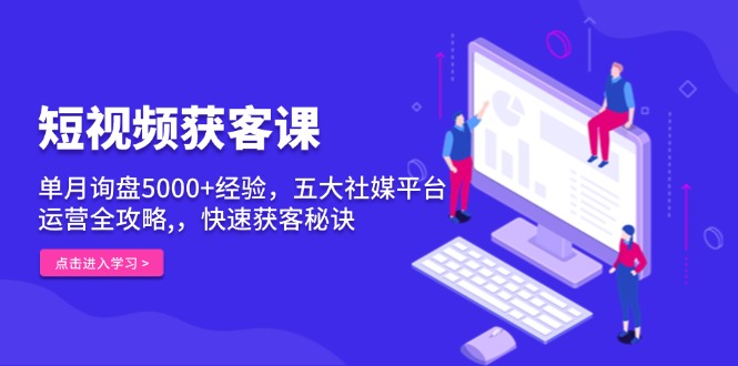 短视频获客课，单月询盘5000+经验，五大社媒平台运营全攻略,，快速获客…-卿云社