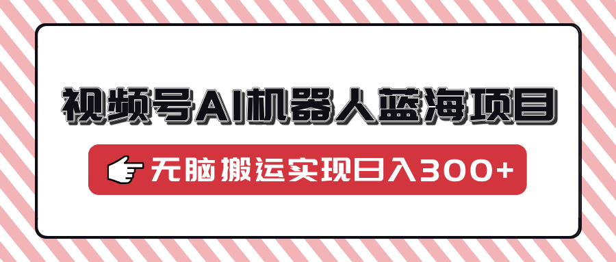 视频号AI机器人蓝海项目，操作简单适合0基础小白，无脑搬运实现日入300+-卿云社