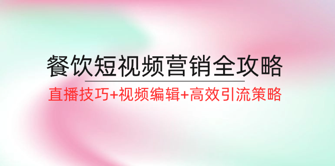 餐饮短视频营销全攻略：直播技巧+视频编辑+高效引流策略-卿云社