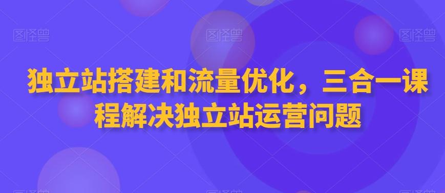 独立站搭建和流量优化，三合一课程解决独立站运营问题-卿云社