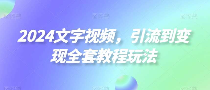 2024文字视频，引流到变现全套教程玩法【揭秘】-卿云社