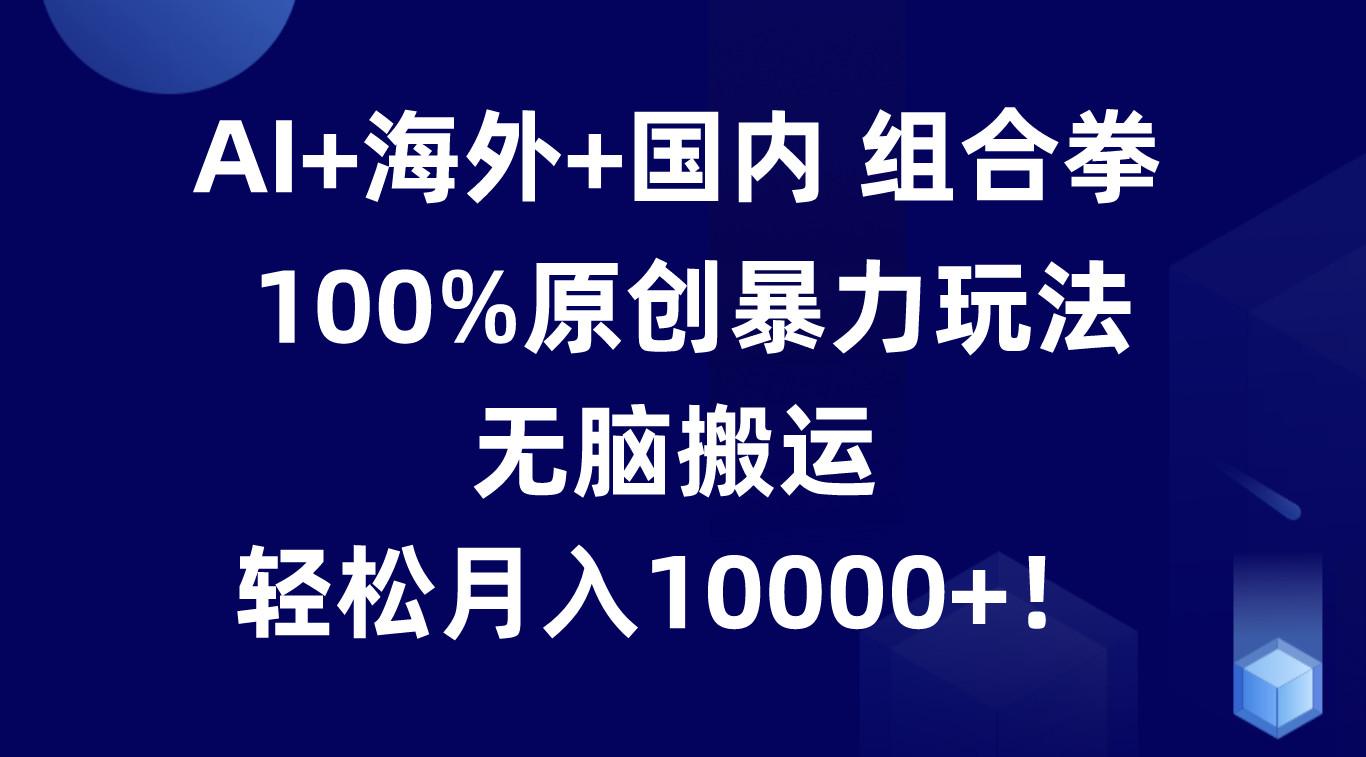 AI+海外+国内组合拳，100%原创暴力玩法，无脑搬运，轻松月入10000+！-卿云社