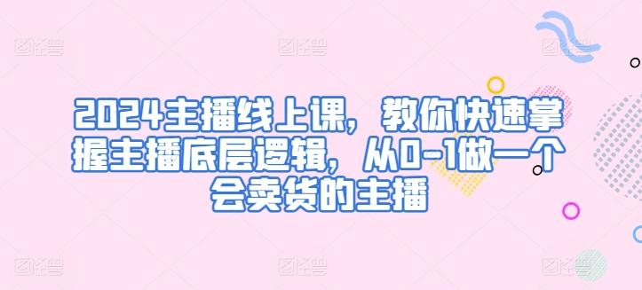 2024主播线上课，教你快速掌握主播底层逻辑，从0-1做一个会卖货的主播-卿云社