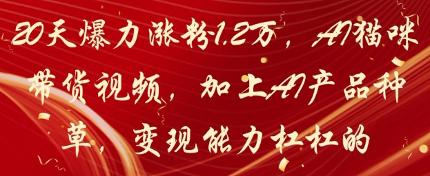 20天爆力涨粉1.2W，AI猫咪带货视频，加上AI产品种草，变现能力杠杠的-卿云社
