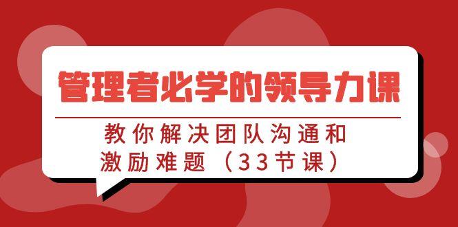 管理者必学的领导力课：教你解决团队沟通和激励难题(33节课)-卿云社