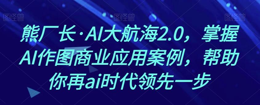 熊厂长·AI大航海2.0，掌握AI作图商业应用案例，帮助你再ai时代领先一步-卿云社