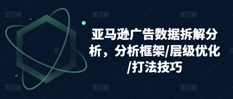 亚马逊广告数据拆解分析，分析框架/层级优化/打法技巧-卿云社
