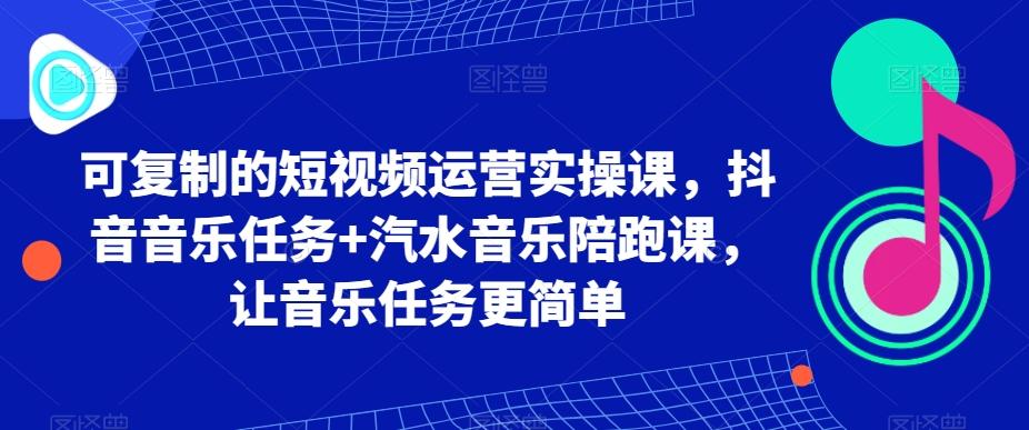 可复制的短视频运营实操课，抖音音乐任务+汽水音乐陪跑课，让音乐任务更简单-卿云社