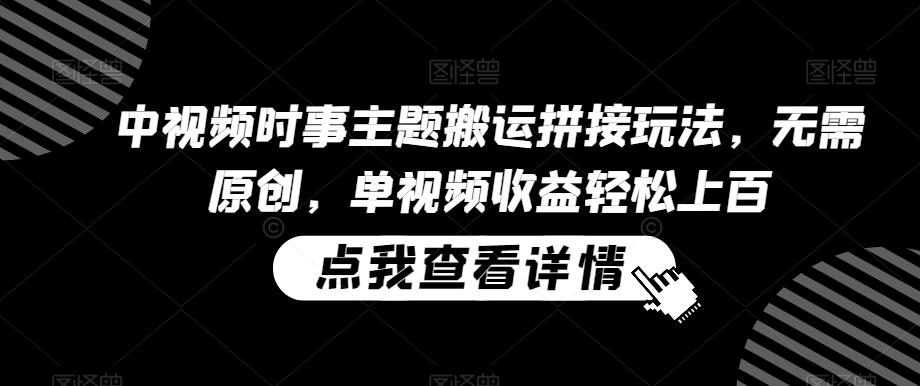 中视频时事主题搬运拼接玩法，无需原创，单视频收益轻松上百【揭秘】-卿云社