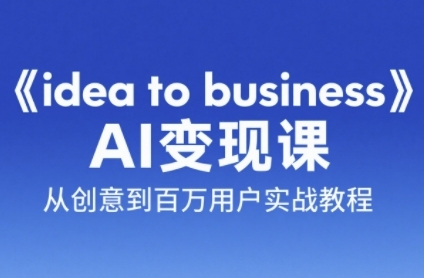 《idea to business》AI变成变现课，从创意到百万用户实战教程-卿云社